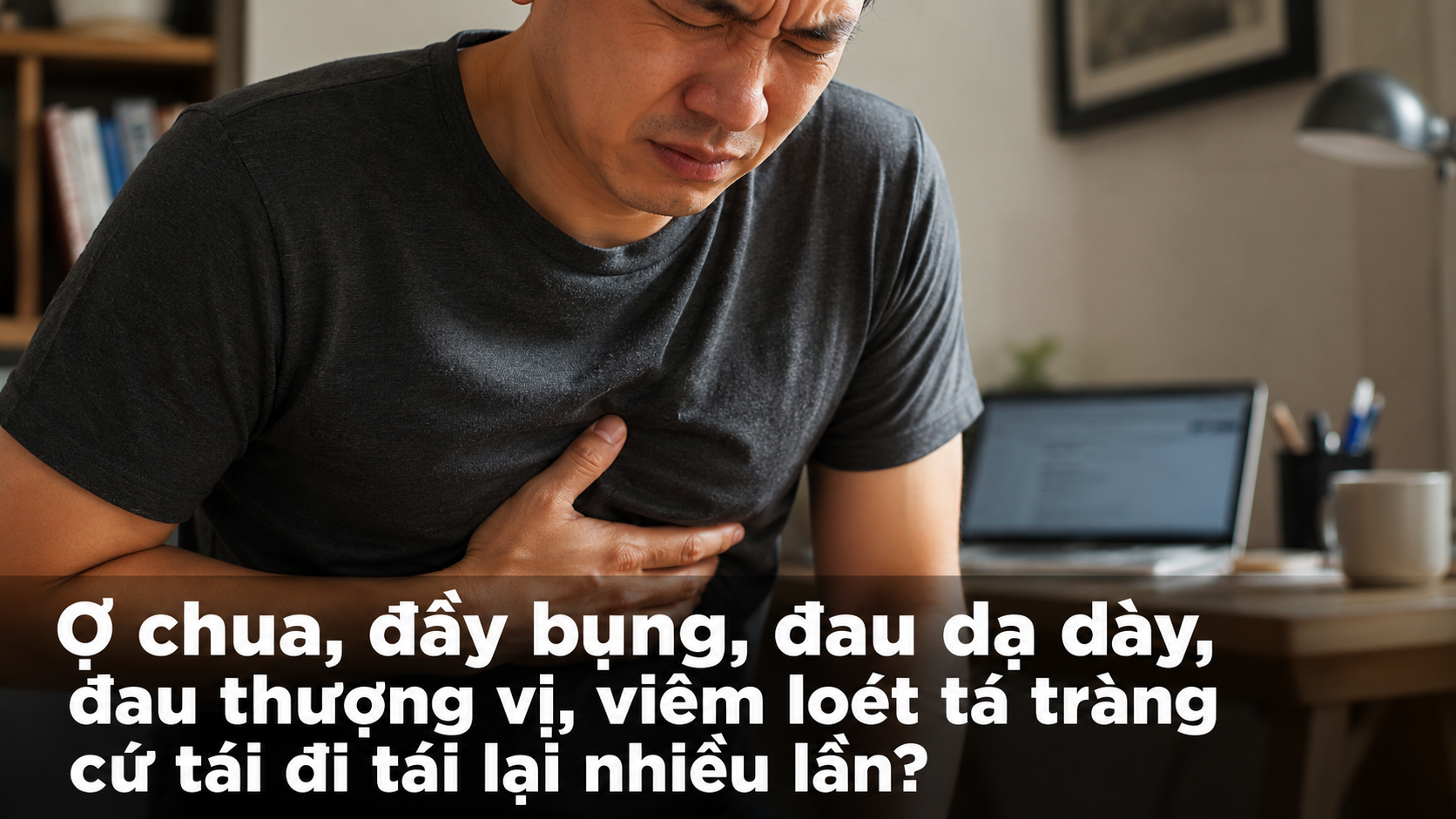 Ợ chua, đầy bụng, đau dạ dày, đau thượng vị, viêm loét tá tràng cứ tái đi tái lại nhiều lần